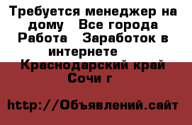 Требуется менеджер на дому - Все города Работа » Заработок в интернете   . Краснодарский край,Сочи г.